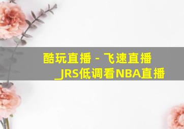 酷玩直播 - 飞速直播_JRS低调看NBA直播